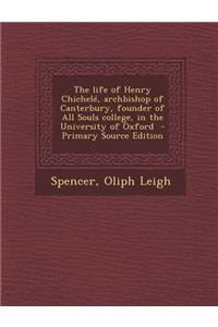 The Life of Henry Chichele, Archbishop of Canterbury, Founder of All Souls College, in the University of Oxford