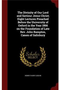 The Divinity of Our Lord and Saviour Jesus Christ; Eight Lectures Preached Before the University of Oxford in the Year 1866 on the Foundation of Late Rev. John Bampton, Canon of Salisbury