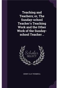 Teaching and Teachers; or, The Sunday-school Teacher's Teaching Work and the Other Work of the Sunday-school Teacher ..