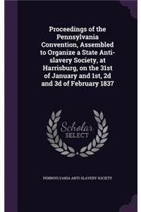 Proceedings of the Pennsylvania Convention, Assembled to Organize a State Anti-slavery Society, at Harrisburg, on the 31st of January and 1st, 2d and 3d of February 1837