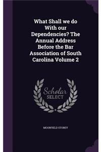 What Shall we do With our Dependencies? The Annual Address Before the Bar Association of South Carolina Volume 2