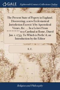 The Present State of Popery in England. Discovering, a New Ecclesiastical Jurisdiction Exercis'd by Apostolical Vicars, &c. ... in a Letter from ******** to a Cardinal at Rome, Dated Jan. 1. 1733. to Which Is Prefix'd, an Introduction by the Editor