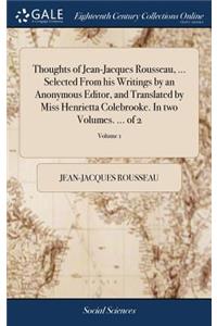 Thoughts of Jean-Jacques Rousseau, ... Selected from His Writings by an Anonymous Editor, and Translated by Miss Henrietta Colebrooke. in Two Volumes. ... of 2; Volume 1