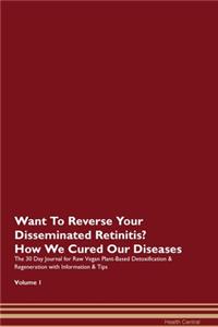 Want To Reverse Your Disseminated Retinitis? How We Cured Our Diseases. The 30 Day Journal for Raw Vegan Plant-Based Detoxification & Regeneration with Information & Tips Volume 1