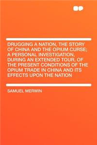 Drugging a Nation, the Story of China and the Opium Curse; A Personal Investigation, During an Extended Tour, of the Present Conditions of the Opium Trade in China and Its Effects Upon the Nation