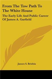 From The Tow Path To The White House: The Early Life And Public Career Of James A. Garfield