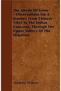 The Abode of Snow - Observations on a Journey from Chinese Tibet to the Indian Caucasus, Through the Upper Valleys of the Himalaya