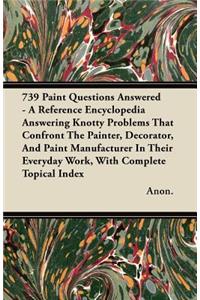 739 Paint Questions Answered - A Reference Encyclopedia Answering Knotty Problems That Confront The Painter, Decorator, And Paint Manufacturer In Their Everyday Work, With Complete Topical Index