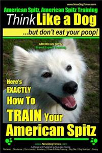 American Spitz, American Spitz Training - Think Like a Dog But Don't Eat Your Poop! - American Spitz Breed Expert Training -: Here's Exactly How to Train Your American Spitz