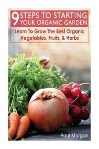 9 Steps to Starting Your Organic Garden: Learn to Grow the Best Organic Vegetables, Fruits, & Herbs