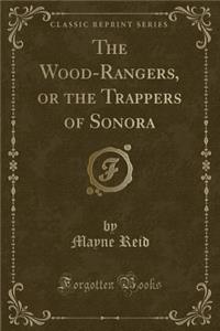 The Wood-Rangers, or the Trappers of Sonora (Classic Reprint)