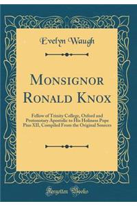 Monsignor Ronald Knox: Fellow of Trinity College, Oxford and Protonotary Apostolic to His Holiness Pope Pius XII, Compiled from the Original Sources (Classic Reprint)