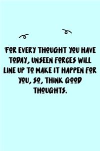For every thought you have today, unseen forces will line up to make it happen for you, so, think good thoughts. Journal