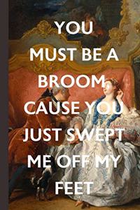 You Must Be A Broom Cause You Just Swept Me Off My Feet