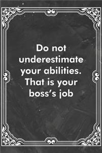 Do not underestimate your abilities. That is your boss's job