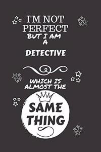 I'm Not Perfect But I Am A Detective Which Is Almost The Same Thing