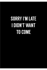 Sorry I'm Late I Didn't Want To Come