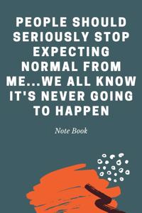 People Should Seriously Stop Expecting Normal from Me...We all know it's Never Going to Happen