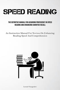 Speed Reading: The Definitive Manual For Acquiring Proficiency In Speed Reading And Enhancing Cognitive Recall (An Instruction Manual For Novices On Enhancing Read