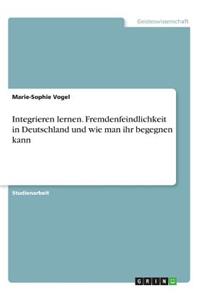 Integrieren lernen. Fremdenfeindlichkeit in Deutschland und wie man ihr begegnen kann