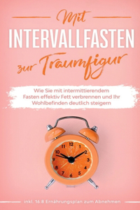 Mit Intervallfasten zur Traumfigur: Wie Sie mit intermittierendem Fasten effektiv Fett verbrennen und Ihr Wohlbefinden deutlich steigern - inkl. 16:8 Ernährungsplan zum Abnehmen