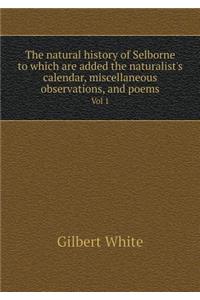 The Natural History of Selborne to Which Are Added the Naturalist's Calendar, Miscellaneous Observations, and Poems Vol 1