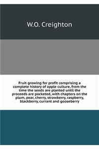 Fruit Growing for Profit Comprising a Complete History of Apple Culture, from the Time the Seeds Are Planted Until the Proceeds Are Pocketed, with Chapters on the Plum, Pear, Cherry, Strawberry, Raspberry, Blackberry, Currant and Gooseberry
