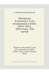 Emperor Alexander I and his associates in 1812, 1813, 1814, 1815. Volume Three