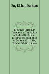 Registrum Palatinum Dunelmense: The Register of Richard De Kellawe, Lord Palatine and Bishop of Durham, 1311-1316, Volume 2 (Latin Edition)