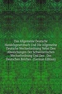 Das Allgemeine Deutsche Handelsgesetzbuch Und Die Allgemeine Deutsche Wechselordnung Nebst Den Abweichungen Der Schweizerischen Wechselordnung Und Den . Des Deutschen Reiches . (German Edition)