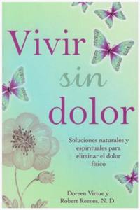 Vivir Sin Dolor. Soluciones Naturales y Espirituales Para Eliminar El Dolor Fsico