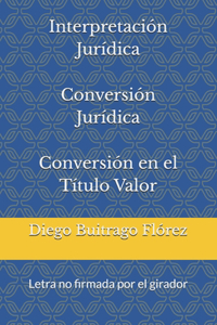 Interpretación Jurídica Conversión Jurídica Conversión en el Título Valor: Letra no firmada por el girador