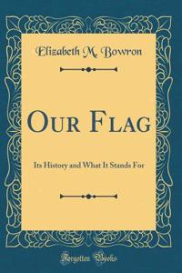 Our Flag: Its History and What It Stands for (Classic Reprint)
