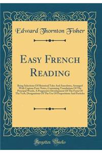 Easy French Reading: Being Selections Of Historical Tales And Anecdotes, Arranged With Copious Foot-Notes, Containing Translations Of The Principal Words, A Progressive Development Of The Form Of The Verb, Designations Of The Use Of Prepositions An