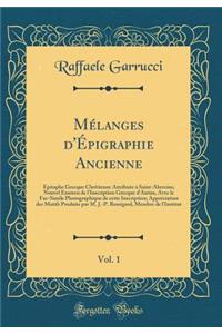 Mï¿½langes d'ï¿½pigraphie Ancienne, Vol. 1: ï¿½pitaphe Grecque Chrï¿½tienne Attribuï¿½e ï¿½ Saint-Abercius; Nouvel Examen de l'Inscription Grecque d'Autun, Avec Le Fac-Simile Photographique de Cette Inscription; Apprï¿½ciation Des Motifs Produits P