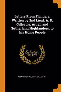 Letters From Flanders, Written by 2nd Lieut. A. D. Gillespie, Argyll and Sutherland Highlanders, to his Home People