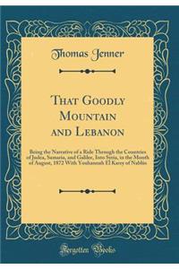 That Goodly Mountain and Lebanon: Being the Narrative of a Ride Through the Countries of Judea, Samaria, and Galilee, Into Syria, in the Month of August, 1872 with Youhannah El Karey of NablÃ»s (Classic Reprint)