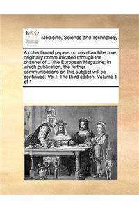 A Collection of Papers on Naval Architecture; Originally Communicated Through the Channel of ... the European Magazine; In Which Publication, the Further Communications on This Subject Will Be Continued. Vol.I. the Third Edition. Volume 1 of 1