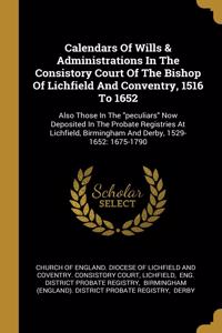 Calendars Of Wills & Administrations In The Consistory Court Of The Bishop Of Lichfield And Conventry, 1516 To 1652