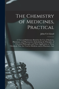 Chemistry of Medicines, Practical: A Text and Reference Book for the Use of Students, Physicians, and Pharmacists, Embodying the Principles of Chemical Philosophy and Their Applicatio