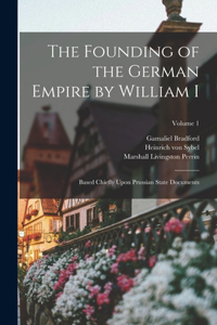 Founding of the German Empire by William I; Based Chiefly Upon Prussian State Documents; Volume 1