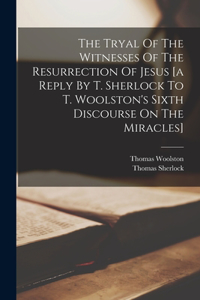 Tryal Of The Witnesses Of The Resurrection Of Jesus [a Reply By T. Sherlock To T. Woolston's Sixth Discourse On The Miracles]
