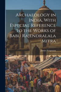 Archaeology in India, With Especial Reference to the Works of Babu Rajendralala Mitra