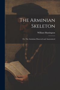 Arminian Skeleton; or, The Arminian Dissected and Anatomized