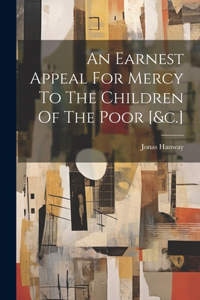 Earnest Appeal For Mercy To The Children Of The Poor [&c.]