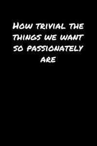 How Trivial The Things We Want So Passionately Are