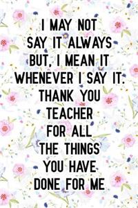 I May Not Say It Always. But, I Mean It Whenever I Say It. Thank You Teacher for All the Things You Have Done for Me