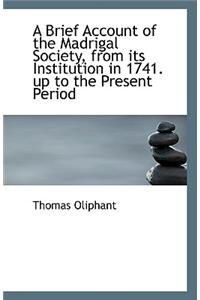 A Brief Account of the Madrigal Society from Its Institution in 1741 Up to the Present Period