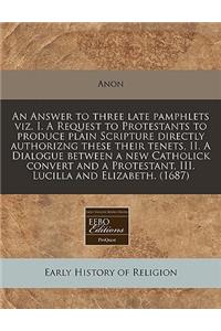 An Answer to Three Late Pamphlets Viz. I. a Request to Protestants to Produce Plain Scripture Directly Authorizng These Their Tenets, II. a Dialogue Between a New Catholick Convert and a Protestant, III. Lucilla and Elizabeth. (1687)