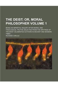 The Deist Volume 1; Or, Moral Philosopher. Being an Impartial Inquiry After Moral and Theological Truths Selected from the Writings of the Most Celebr